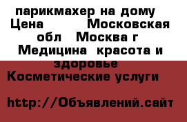 парикмахер на дому › Цена ­ 500 - Московская обл., Москва г. Медицина, красота и здоровье » Косметические услуги   